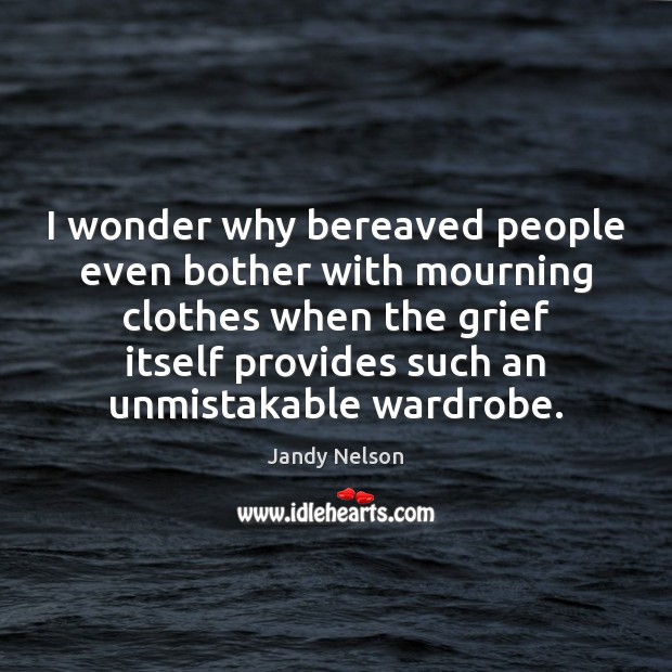I wonder why bereaved people even bother with mourning clothes when the 