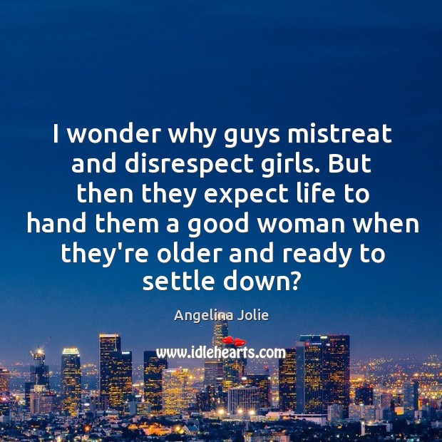 I wonder why guys mistreat and disrespect girls. But then they expect Image