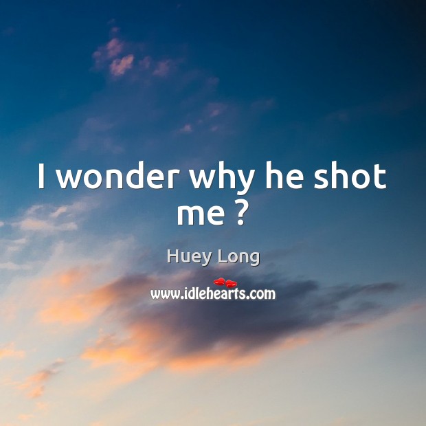 I wonder why he shot me ? Huey Long Picture Quote