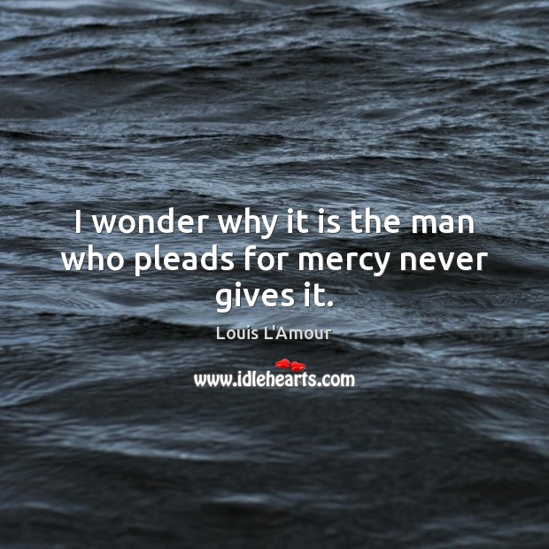 I wonder why it is the man who pleads for mercy never gives it. Louis L’Amour Picture Quote