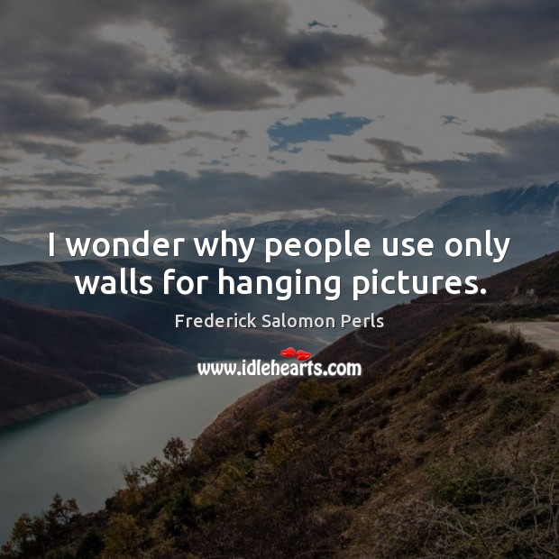 I wonder why people use only walls for hanging pictures. 