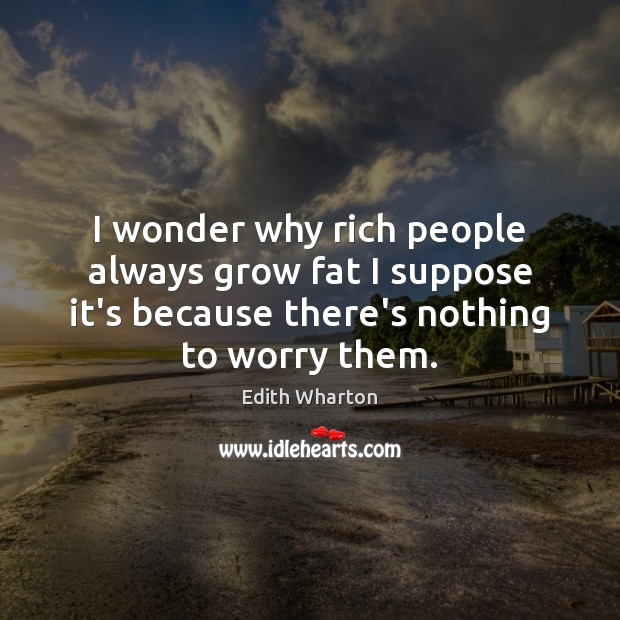 I wonder why rich people always grow fat I suppose it’s because Edith Wharton Picture Quote