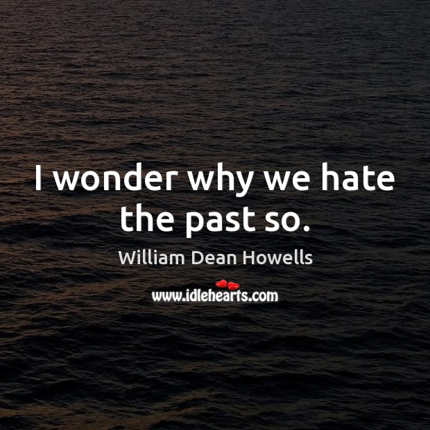 I wonder why we hate the past so. Image