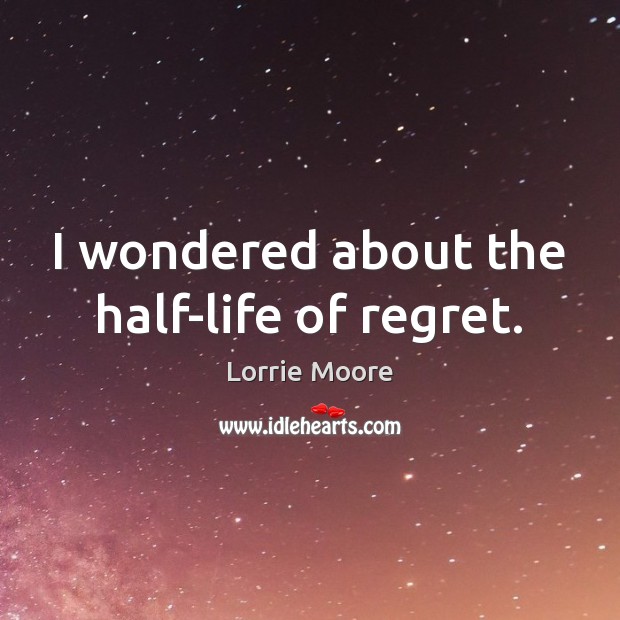 I wondered about the half-life of regret. Lorrie Moore Picture Quote