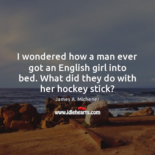 I wondered how a man ever got an English girl into bed. James A. Michener Picture Quote