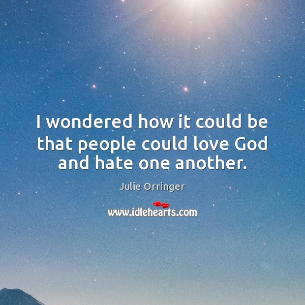 I wondered how it could be that people could love God and hate one another. Julie Orringer Picture Quote