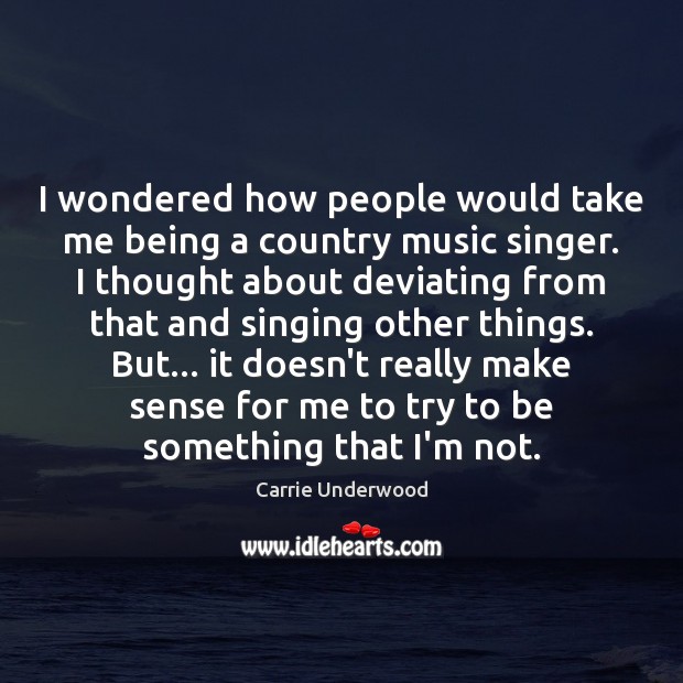 I wondered how people would take me being a country music singer. Carrie Underwood Picture Quote