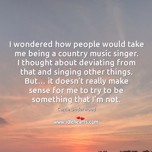 I wondered how people would take me being a country music singer. Carrie Underwood Picture Quote