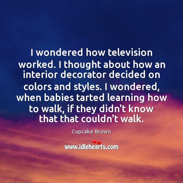 I wondered how television worked. I thought about how an interior decorator Cupcake Brown Picture Quote