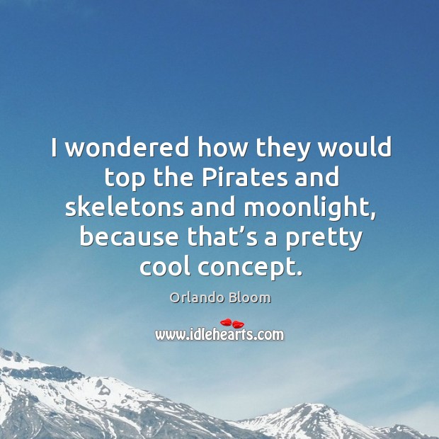 I wondered how they would top the pirates and skeletons and moonlight, because that’s a pretty cool concept. Orlando Bloom Picture Quote
