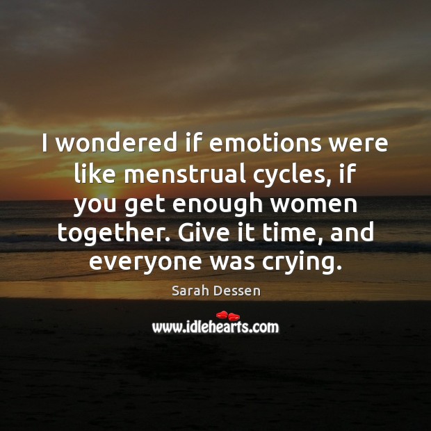 I wondered if emotions were like menstrual cycles, if you get enough Sarah Dessen Picture Quote
