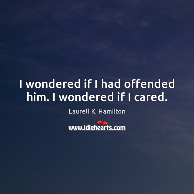 I wondered if I had offended him. I wondered if I cared. Image