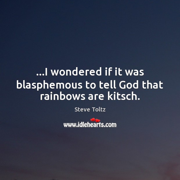 …I wondered if it was blasphemous to tell God that rainbows are kitsch. Steve Toltz Picture Quote