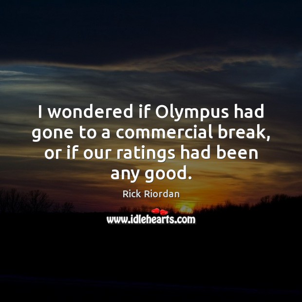I wondered if Olympus had gone to a commercial break, or if our ratings had been any good. Image