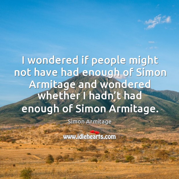 I wondered if people might not have had enough of simon armitage and wondered whether Simon Armitage Picture Quote