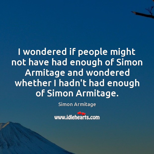 I wondered if people might not have had enough of Simon Armitage Simon Armitage Picture Quote