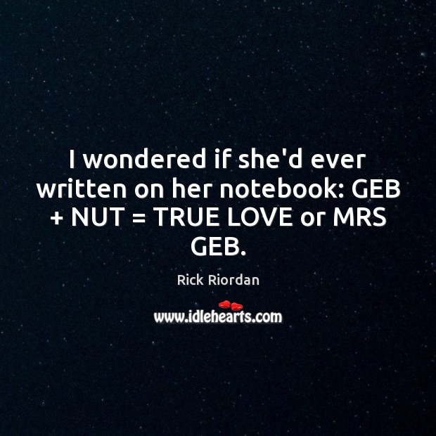 I wondered if she’d ever written on her notebook: GEB + NUT = TRUE LOVE or MRS GEB. Image