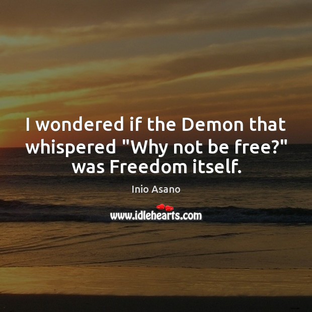 I wondered if the Demon that whispered “Why not be free?” was Freedom itself. Image