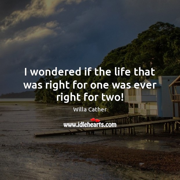 I wondered if the life that was right for one was ever right for two! Willa Cather Picture Quote