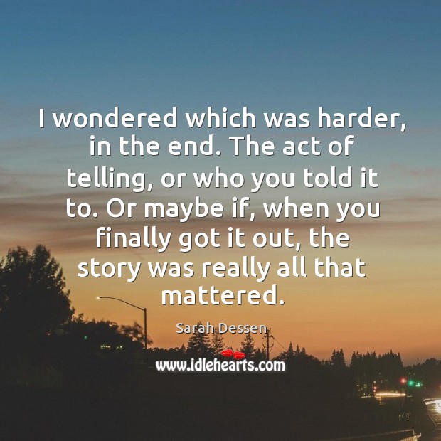 I wondered which was harder, in the end. The act of telling Sarah Dessen Picture Quote