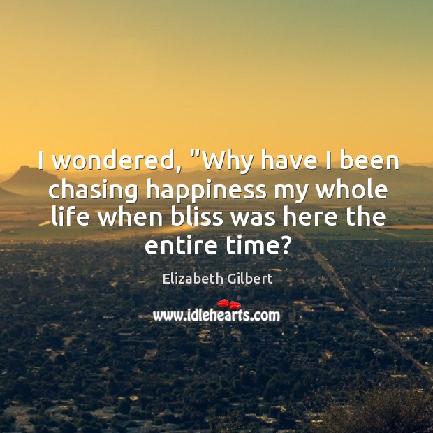 I wondered, “Why have I been chasing happiness my whole life when Elizabeth Gilbert Picture Quote