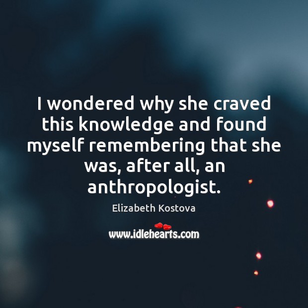 I wondered why she craved this knowledge and found myself remembering that Elizabeth Kostova Picture Quote