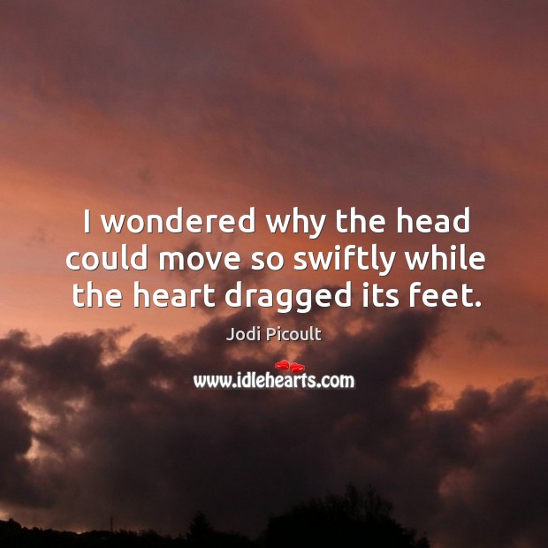 I wondered why the head could move so swiftly while the heart dragged its feet. Jodi Picoult Picture Quote