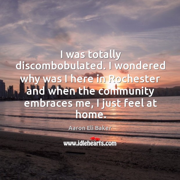 I wondered why was I here in rochester and when the community embraces me, I just feel at home. Aaron Eli Baker Picture Quote