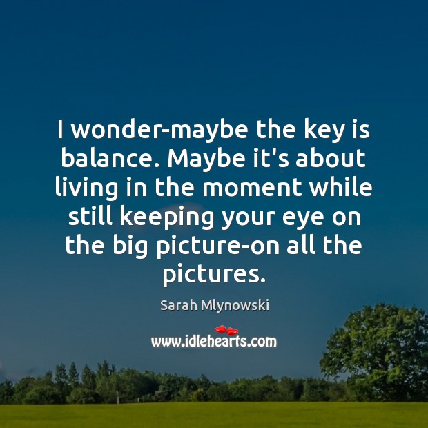 I wonder-maybe the key is balance. Maybe it’s about living in the Image