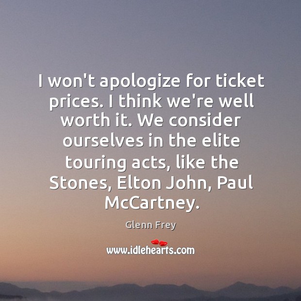 I won’t apologize for ticket prices. I think we’re well worth it. Glenn Frey Picture Quote