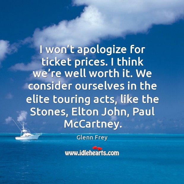 I won’t apologize for ticket prices. I think we’re well worth it. We consider ourselves in the elite touring acts Glenn Frey Picture Quote
