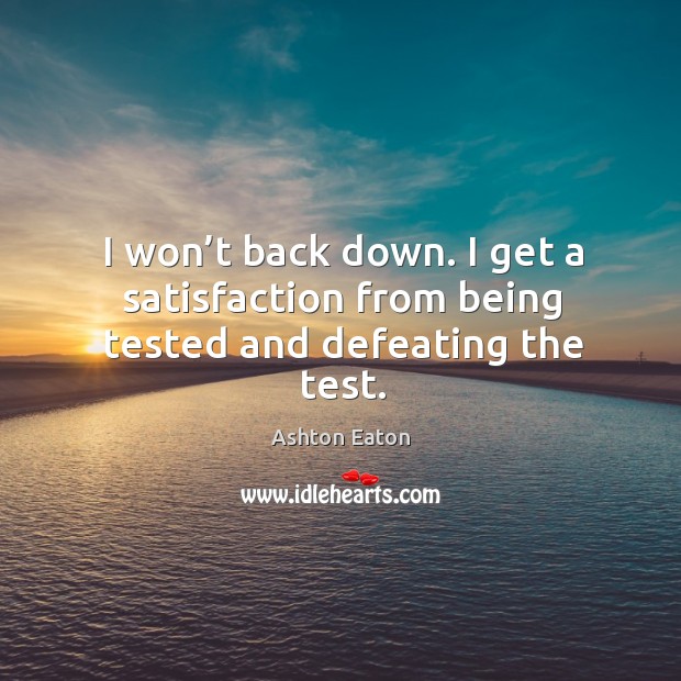 I won’t back down. I get a satisfaction from being tested and defeating the test. Image