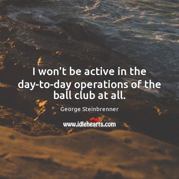 I won’t be active in the day-to-day operations of the ball club at all. George Steinbrenner Picture Quote