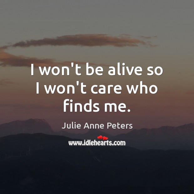 I won’t be alive so I won’t care who finds me. Julie Anne Peters Picture Quote