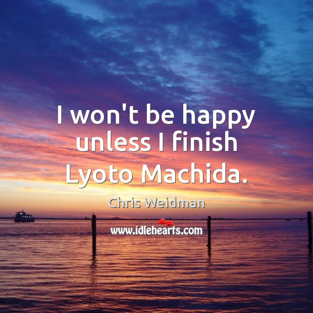 I won’t be happy unless I finish Lyoto Machida. Chris Weidman Picture Quote