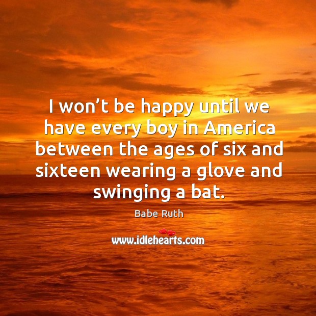 I won’t be happy until we have every boy in america between the ages of six and Babe Ruth Picture Quote