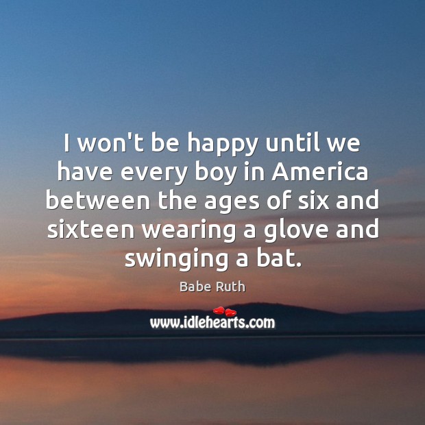 I won’t be happy until we have every boy in America between Babe Ruth Picture Quote
