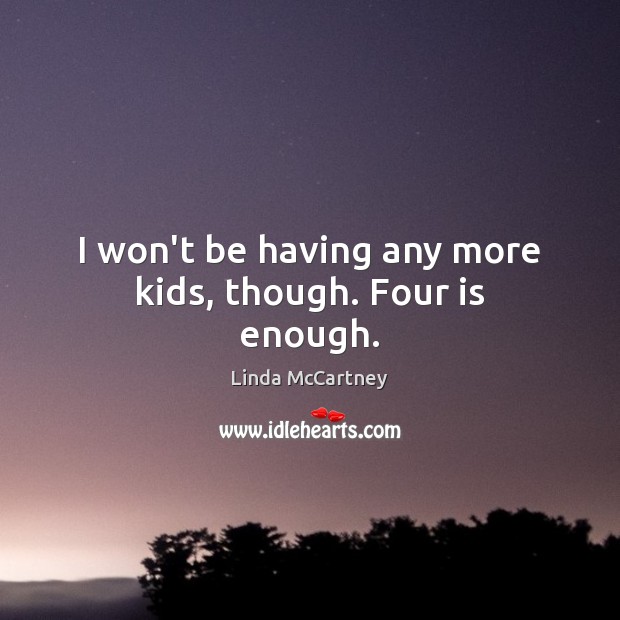 I won’t be having any more kids, though. Four is enough. Linda McCartney Picture Quote