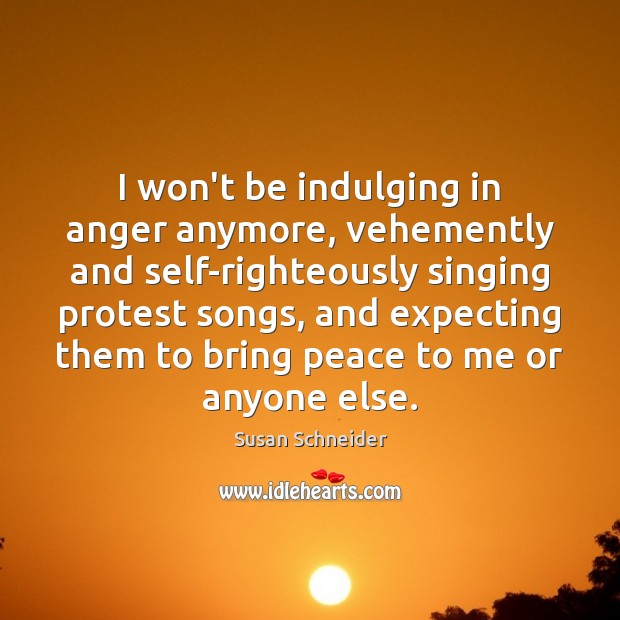 I won’t be indulging in anger anymore, vehemently and self-righteously singing protest Susan Schneider Picture Quote