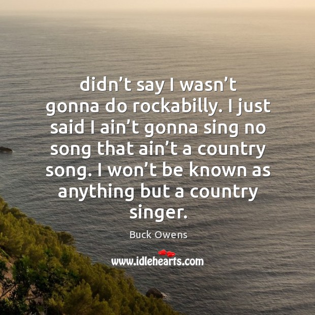 I won’t be known as anything but a country singer. Buck Owens Picture Quote