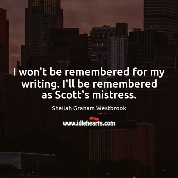 I won’t be remembered for my writing. I’ll be remembered as Scott’s mistress. Sheilah Graham Westbrook Picture Quote
