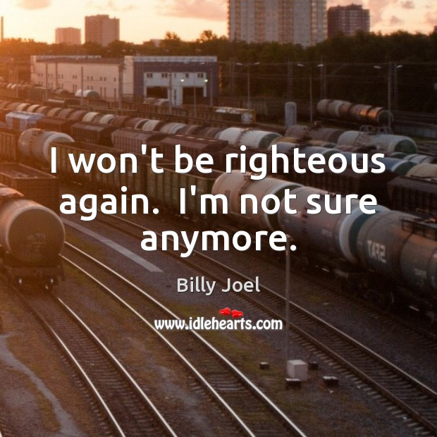 I won’t be righteous again.  I’m not sure anymore. Billy Joel Picture Quote