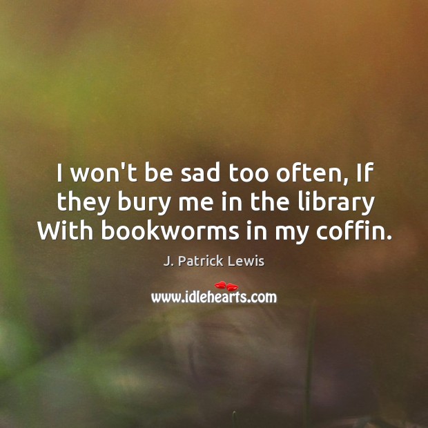 I won’t be sad too often, If they bury me in the library With bookworms in my coffin. J. Patrick Lewis Picture Quote