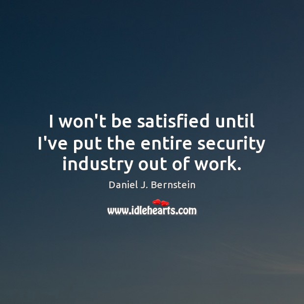 I won’t be satisfied until I’ve put the entire security industry out of work. Daniel J. Bernstein Picture Quote