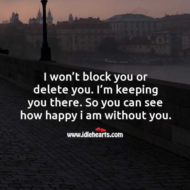 I won’t block you or delete you. I’m keeping you there. So you can see how happy I am without you. Image