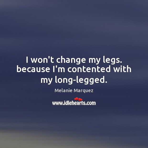 I won’t change my legs. because I’m contented with my long-legged. Melanie Marquez Picture Quote