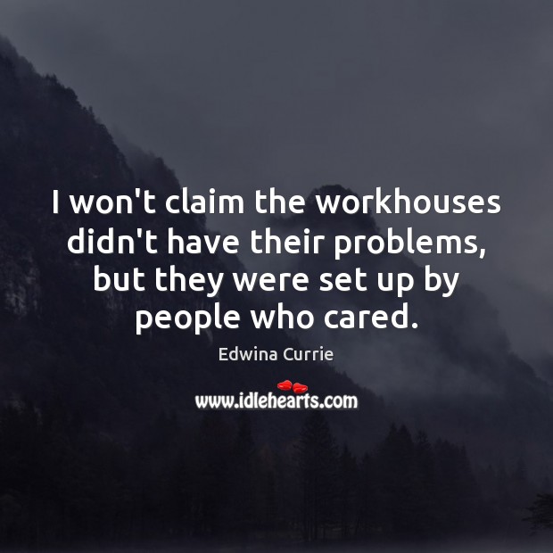 I won’t claim the workhouses didn’t have their problems, but they were Edwina Currie Picture Quote