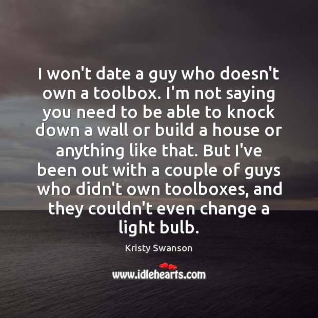 I won’t date a guy who doesn’t own a toolbox. I’m not Kristy Swanson Picture Quote