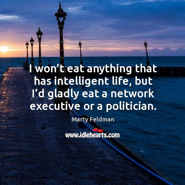 I won’t eat anything that has intelligent life, but I’d gladly eat a network executive or a politician. Marty Feldman Picture Quote