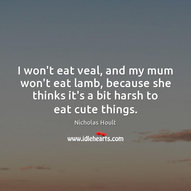 I won’t eat veal, and my mum won’t eat lamb, because she Nicholas Hoult Picture Quote